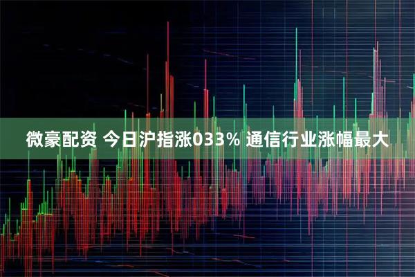 微豪配资 今日沪指涨033% 通信行业涨幅最大
