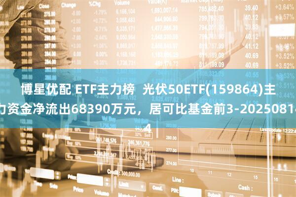 博星优配 ETF主力榜  光伏50ETF(159864)主力资金净流出68390万元，居可比基金前3-20250814
