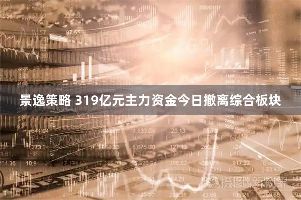 景逸策略 319亿元主力资金今日撤离综合板块