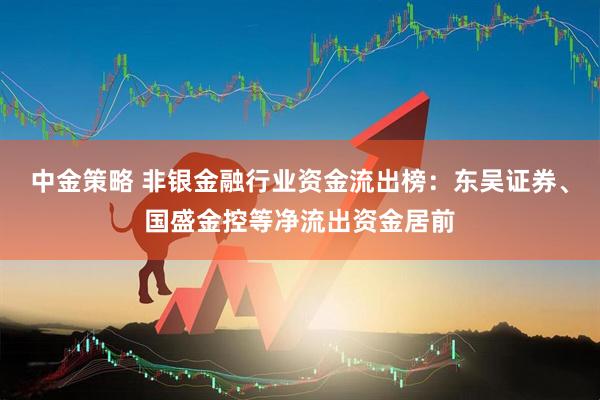 中金策略 非银金融行业资金流出榜：东吴证券、国盛金控等净流出资金居前