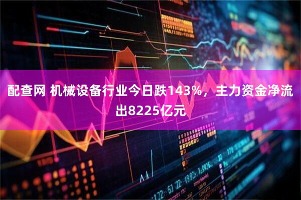 配查网 机械设备行业今日跌143%，主力资金净流出8225亿元