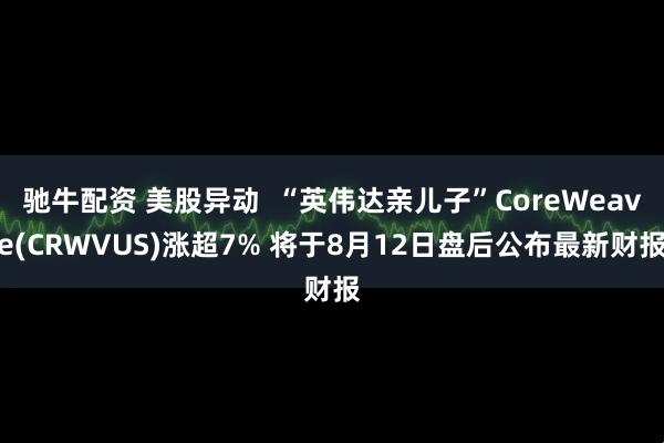 驰牛配资 美股异动  “英伟达亲儿子”CoreWeave(CRWVUS)涨超7% 将于8月12日盘后公布最新财报