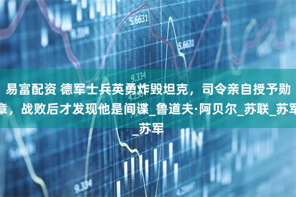 易富配资 德军士兵英勇炸毁坦克，司令亲自授予勋章，战败后才发现他是间谍_鲁道夫·阿贝尔_苏联_苏军