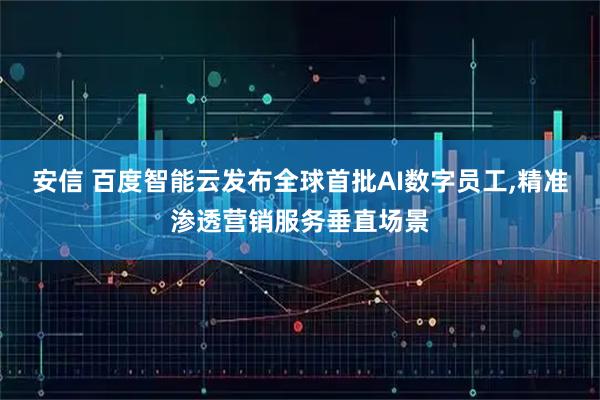 安信 百度智能云发布全球首批AI数字员工,精准渗透营销服务垂直场景