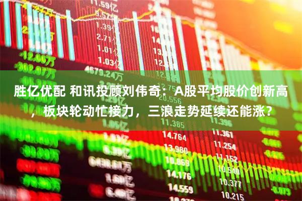 胜亿优配 和讯投顾刘伟奇：A股平均股价创新高，板块轮动忙接力，三浪走势延续还能涨？