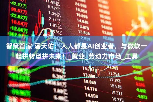 智策管家 潘天佑：人人都是AI创业者，与微软一起拼转型拼未来！_就业_劳动力市场_工具